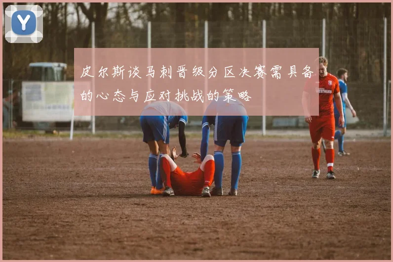 皮尔斯谈马刺晋级分区决赛需具备的心态与应对挑战的策略