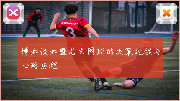 博加谈加盟尤文图斯的决策过程与心路历程