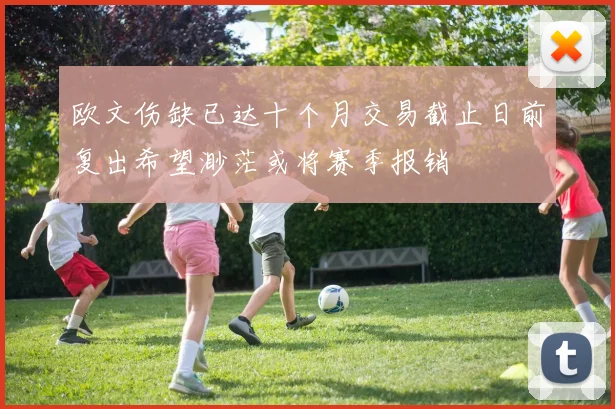 欧文伤缺已达十个月交易截止日前复出希望渺茫或将赛季报销
