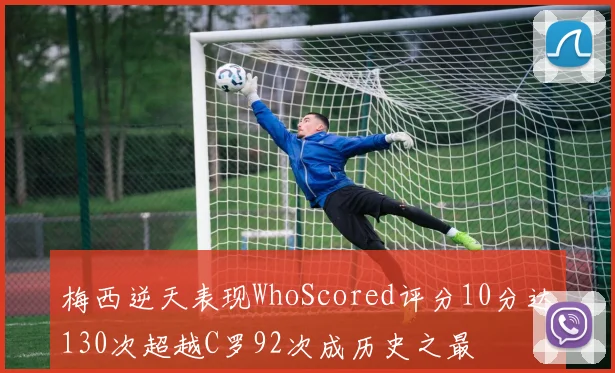 梅西逆天表现WhoScored评分10分达130次超越C罗92次成历史之最