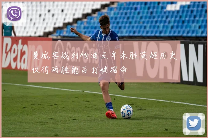 曼城客战利物浦五年未胜英超历史仅得两胜能否打破宿命
