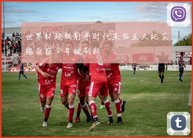 世界杯超级射手时代来临五大纪录能否在今年被刷新