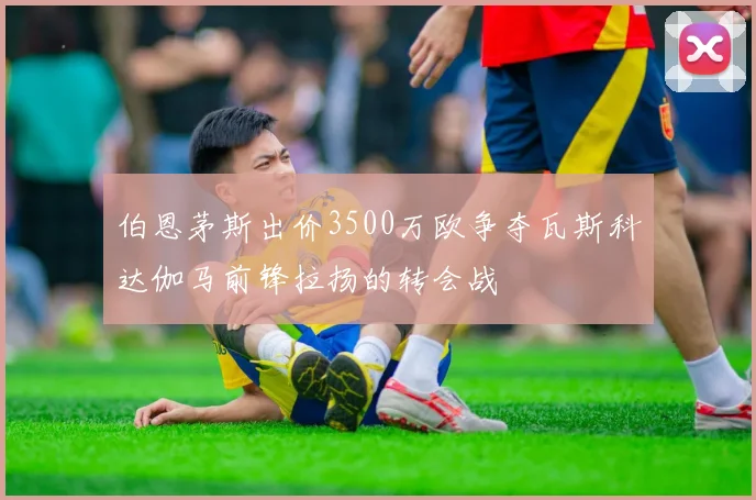 伯恩茅斯出价3500万欧争夺瓦斯科达伽马前锋拉扬的转会战