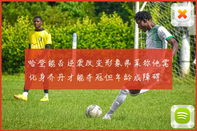 哈登能否逆袭改变形象弗莱称他需化身乔丹才能夺冠但年龄成障碍