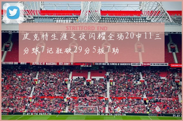 皮克特生涯之夜闪耀全场20中11三分球7记狂砍29分5板7助