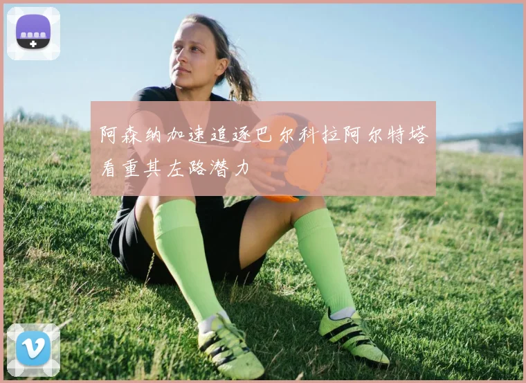 阿森纳加速追逐巴尔科拉阿尔特塔看重其左路潜力
