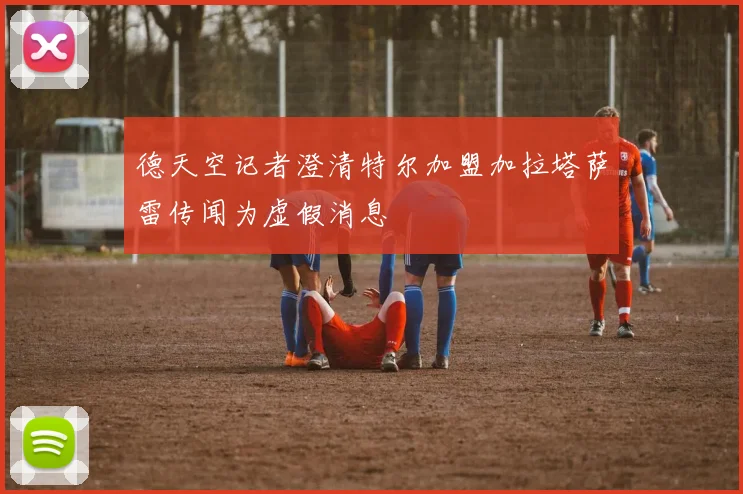 德天空记者澄清特尔加盟加拉塔萨雷传闻为虚假消息