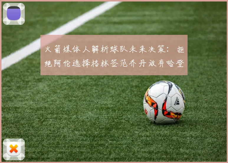 火箭媒体人解析球队未来决策：拒绝阿伦选择格林签范乔丹放弃哈登