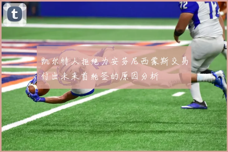 凯尔特人拒绝为安芬尼西蒙斯交易付出未来首轮签的原因分析
