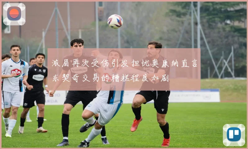 浓眉再次受伤引发担忧奥康纳直言东契奇交易的糟糕程度加剧