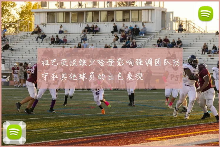 祖巴茨谈缺少哈登影响强调团队防守和其他球员的出色表现