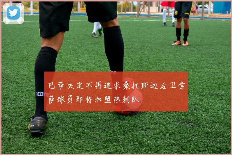 巴萨决定不再追求桑托斯边后卫索萨球员即将加盟热刺队