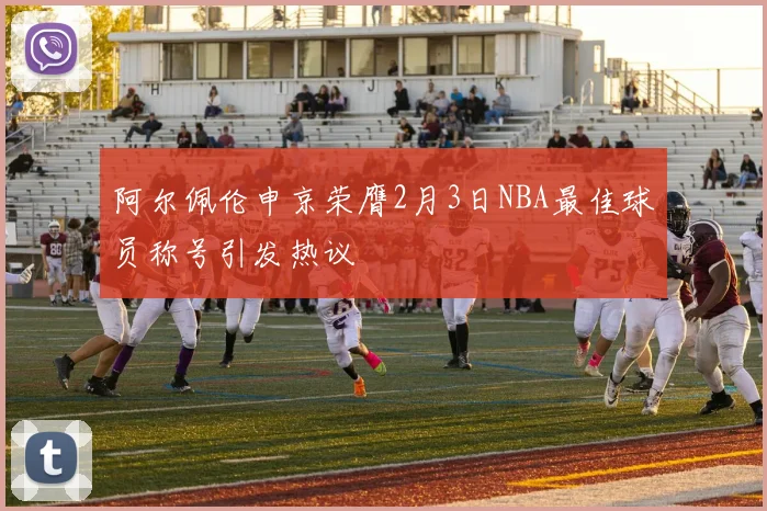 阿尔佩伦申京荣膺2月3日NBA最佳球员称号引发热议