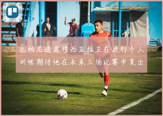 孔帕尼透露穆西亚拉正在进行个人训练期待他在未来三场比赛中复出
