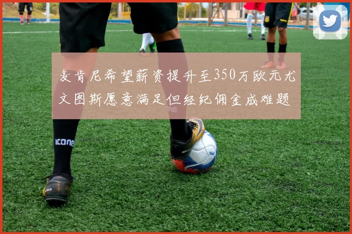 麦肯尼希望薪资提升至350万欧元尤文图斯愿意满足但经纪佣金成难题