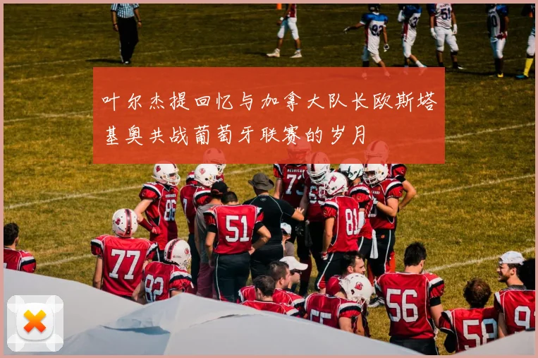 叶尔杰提回忆与加拿大队长欧斯塔基奥共战葡萄牙联赛的岁月