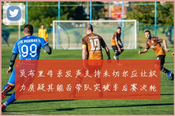 莫布里母亲发声支持米切尔应让权力质疑其能否带队突破季后赛次轮