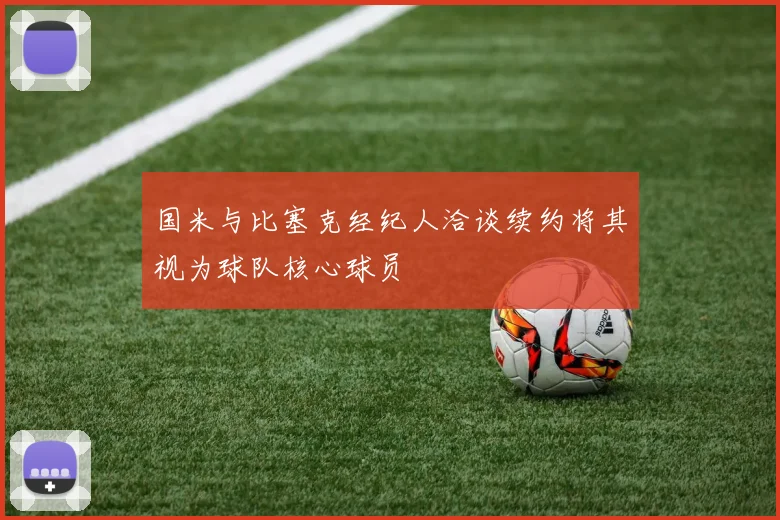 国米与比塞克经纪人洽谈续约将其视为球队核心球员