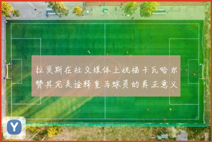 拉莫斯在社交媒体上祝福卡瓦哈尔赞其完美诠释皇马球员的真正意义