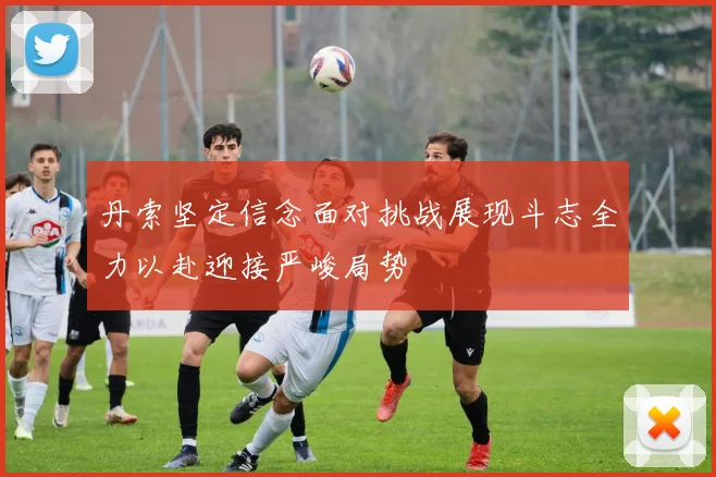 丹索坚定信念面对挑战展现斗志全力以赴迎接严峻局势